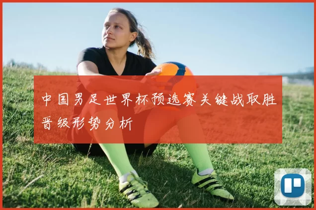 中国男足世界杯预选赛关键战取胜晋级形势分析