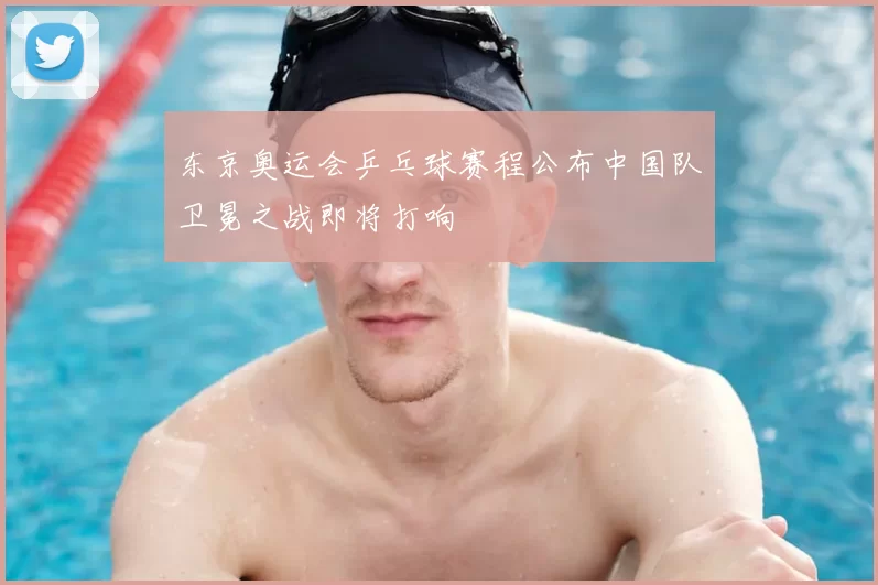 东京奥运会乒乓球赛程公布中国队卫冕之战即将打响