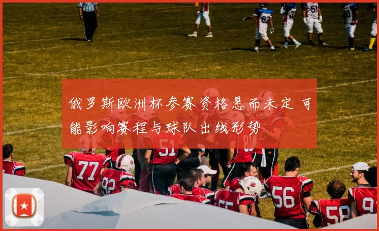 俄罗斯欧洲杯参赛资格悬而未定 可能影响赛程与球队出线形势