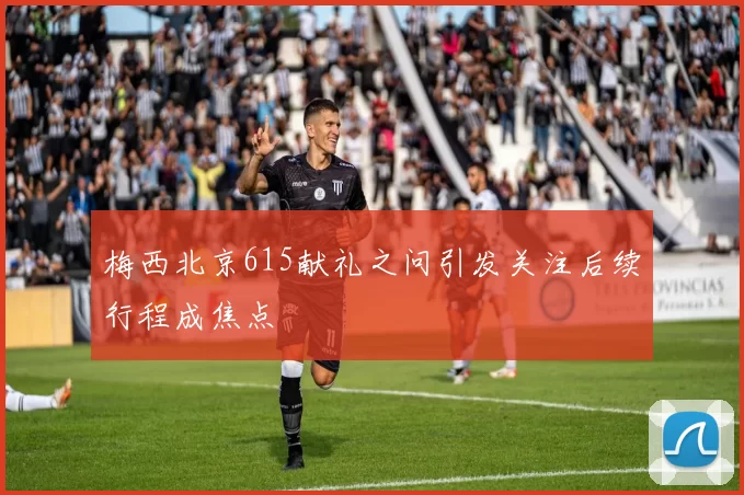 梅西北京615献礼之问引发关注后续行程成焦点