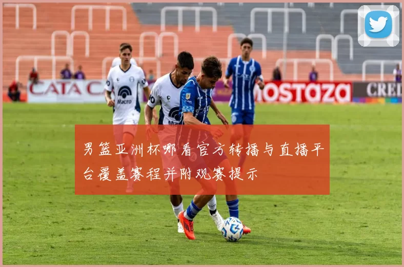 男篮亚洲杯哪看官方转播与直播平台覆盖赛程并附观赛提示