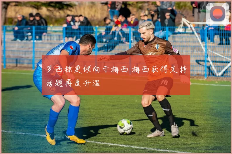 罗西称更倾向于梅西 梅西获得支持话题再度升温