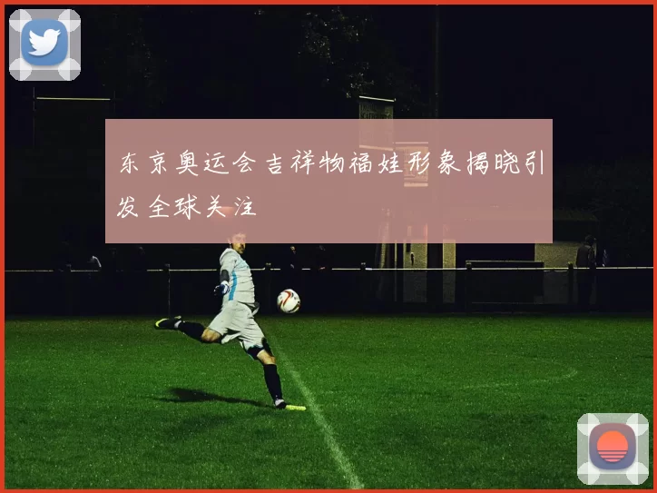 东京奥运会吉祥物福娃形象揭晓引发全球关注
