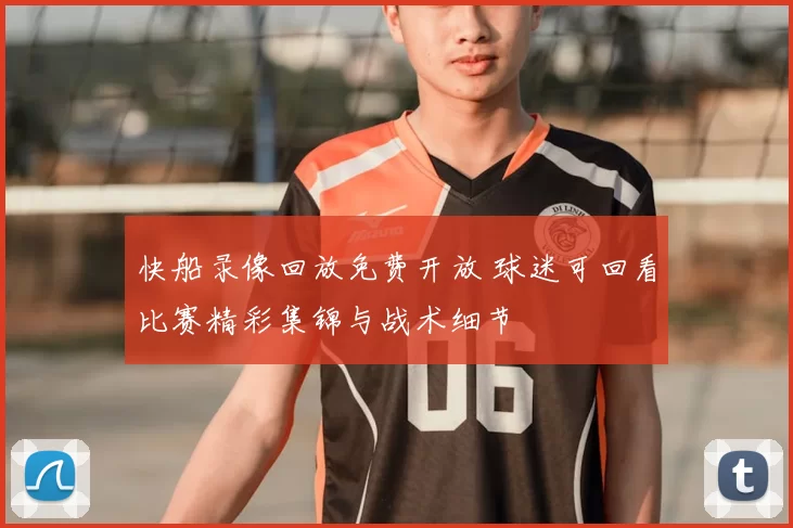 快船录像回放免费开放 球迷可回看比赛精彩集锦与战术细节