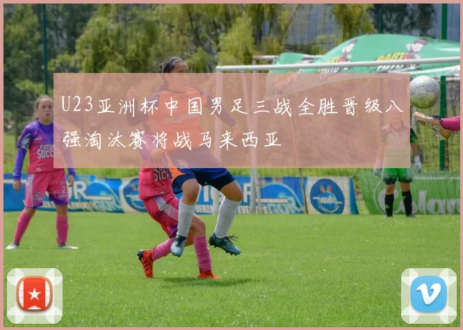 U23亚洲杯中国男足三战全胜晋级八强淘汰赛将战马来西亚