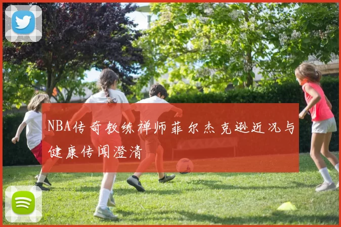 NBA传奇教练禅师菲尔杰克逊近况与健康传闻澄清