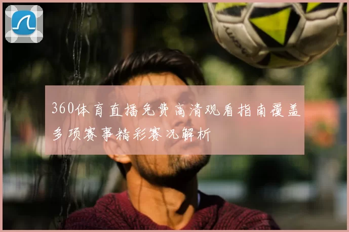 360体育直播免费高清观看指南覆盖多项赛事精彩赛况解析