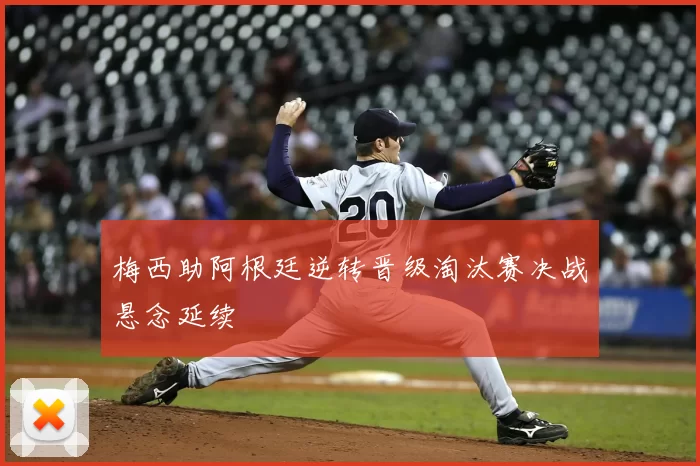 梅西助阿根廷逆转晋级淘汰赛决战悬念延续