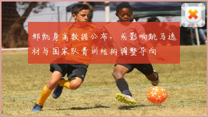 邹凯身高数据公布，或影响跳马选材与国家队青训结构调整导向