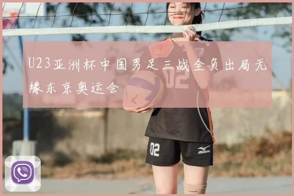 U23亚洲杯中国男足三战全负出局无缘东京奥运会