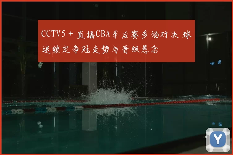 CCTV5＋直播CBA季后赛多场对决 球迷锁定争冠走势与晋级悬念