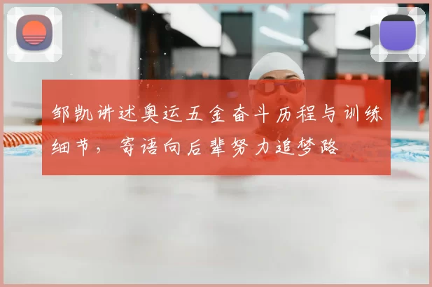 邹凯讲述奥运五金奋斗历程与训练细节，寄语向后辈努力追梦路