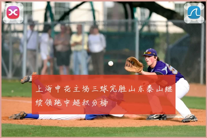 上海申花主场三球完胜山东泰山继续领跑中超积分榜