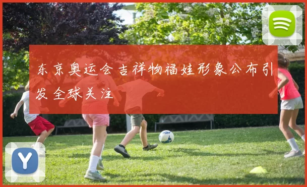 东京奥运会吉祥物福娃形象公布引发全球关注