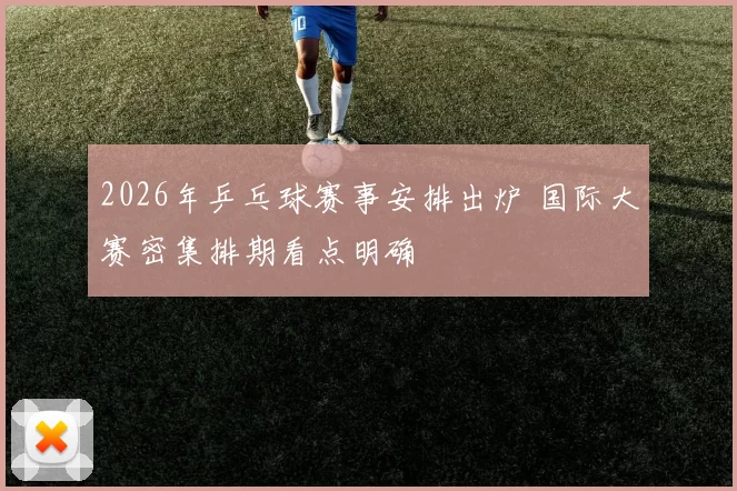 2026年乒乓球赛事安排出炉 国际大赛密集排期看点明确