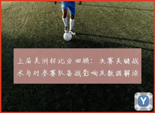 上届美洲杯比分回顾:决赛关键战术与对参赛队备战影响及数据解读