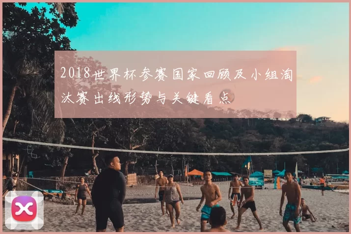 2018世界杯参赛国家回顾及小组淘汰赛出线形势与关键看点