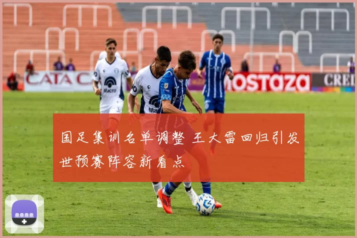 国足集训名单调整 王大雷回归引发世预赛阵容新看点