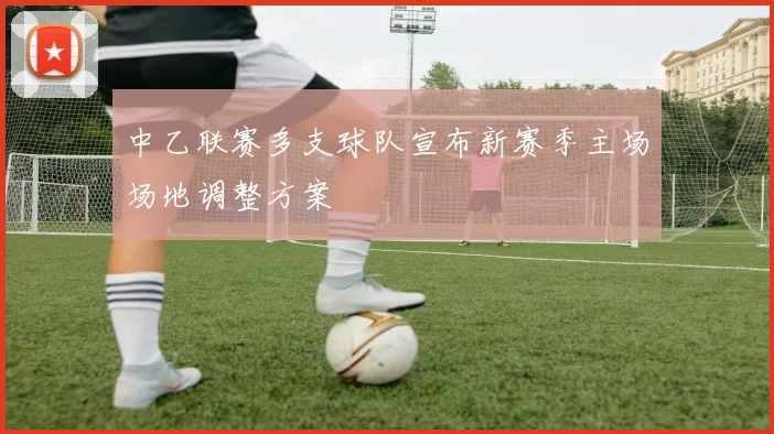 中乙联赛多支球队宣布新赛季主场场地调整方案
