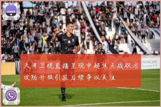 天津卫视直播呈现中超焦点战双方攻防升级引发后续争议关注