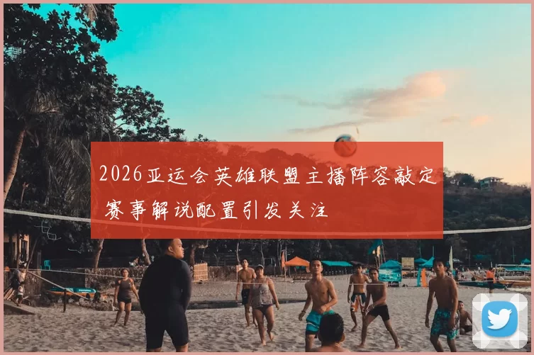 2026亚运会英雄联盟主播阵容敲定 赛事解说配置引发关注