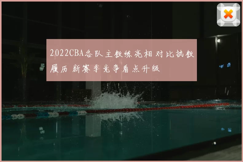 2022CBA各队主教练亮相 对比执教履历 新赛季竞争看点升级