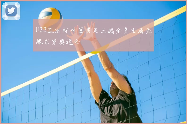 U23亚洲杯中国男足三战全负出局无缘东京奥运会