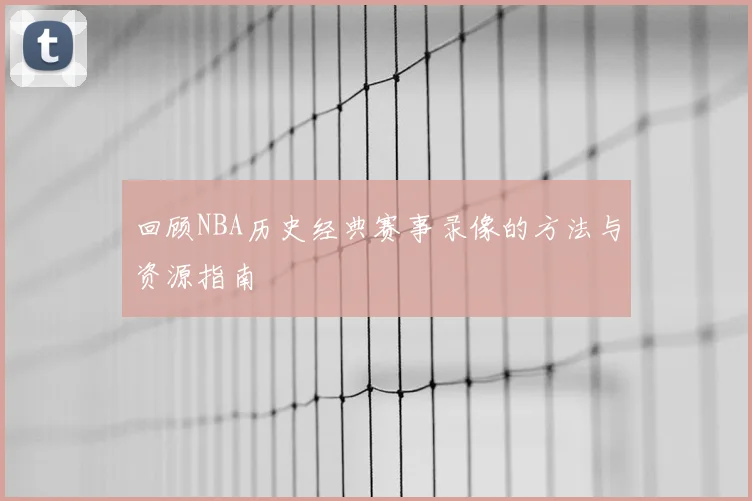 回顾NBA历史经典赛事录像的方法与资源指南