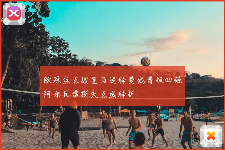 欧冠焦点战皇马逆转曼城晋级四强阿尔瓦雷斯失点成转折