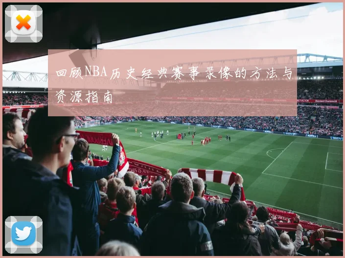 回顾NBA历史经典赛事录像的方法与资源指南