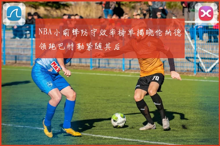 NBA小前锋防守效率榜单揭晓伦纳德领跑巴特勒紧随其后