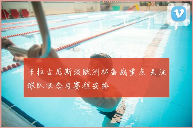 卡拉古尼斯谈欧洲杯备战重点 关注球队状态与赛程安排