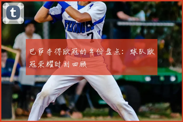 巴萨夺得欧冠的年份盘点：球队欧冠荣耀时刻回顾