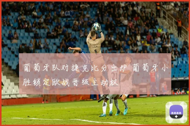 葡萄牙队对捷克比分出炉 葡萄牙小胜锁定欧战晋级主动权