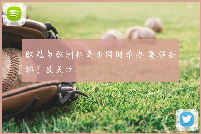 欧冠与欧洲杯是否同时举办 赛程安排引发关注