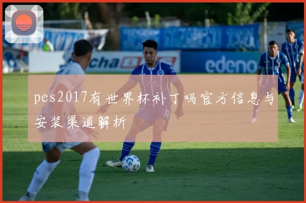 pes2017有世界杯补丁吗官方信息与安装渠道解析