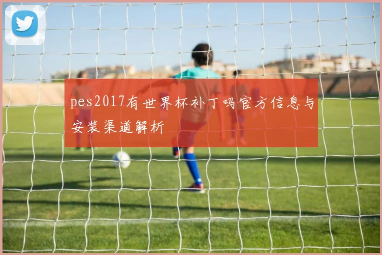 pes2017有世界杯补丁吗官方信息与安装渠道解析