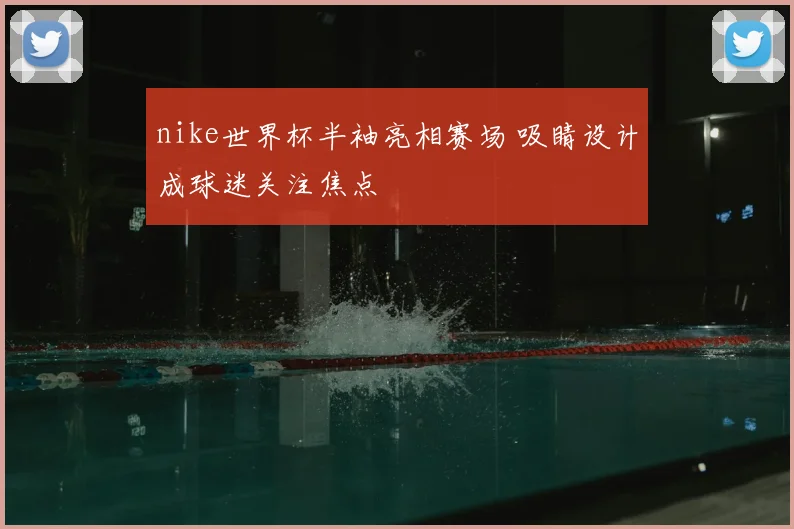 nike世界杯半袖亮相赛场 吸睛设计成球迷关注焦点