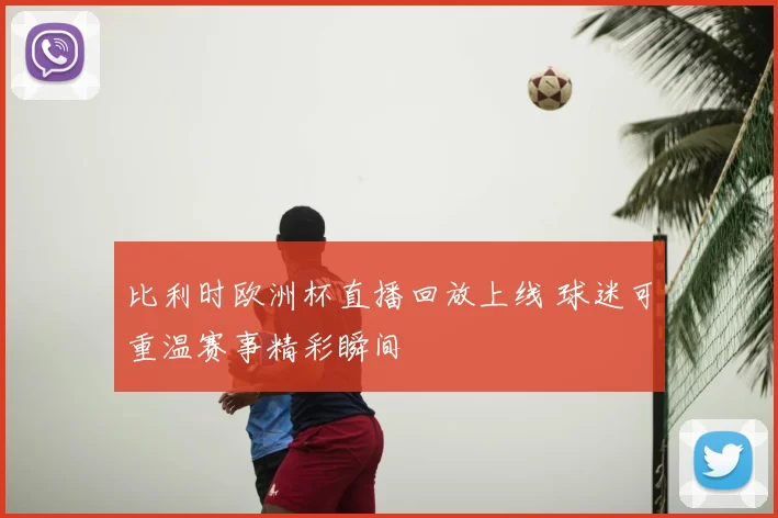 比利时欧洲杯直播回放上线 球迷可重温赛事精彩瞬间